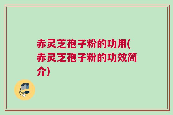 赤灵芝孢子粉的功用(赤灵芝孢子粉的功效简介) 赤灵芝孢子粉的功用(赤灵芝孢子粉的功效简介)