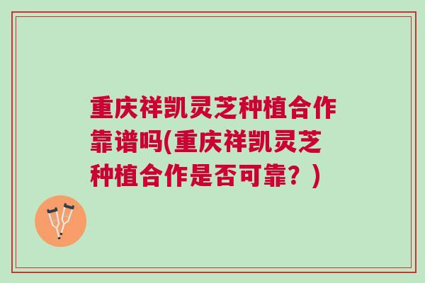 重庆祥凯灵芝种植合作靠谱吗(重庆祥凯灵芝种植合作是否可靠？)