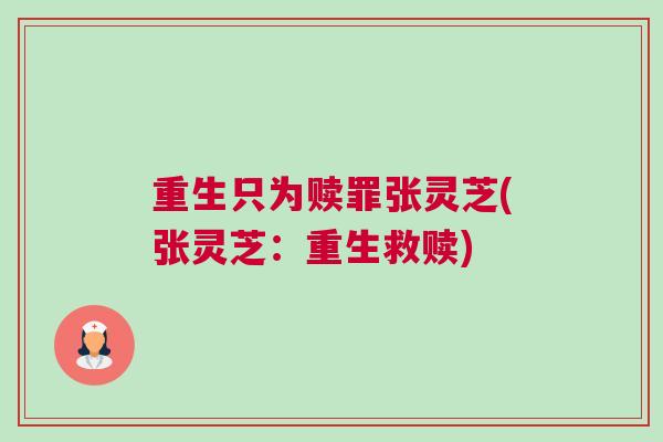 重生只为赎罪张灵芝(张灵芝:重生救赎) 重生只为赎罪张灵芝(张灵芝:重生救赎)