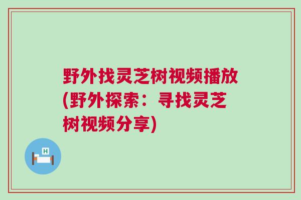 野外找灵芝树视频播放(野外探索：寻找灵芝树视频分享)
