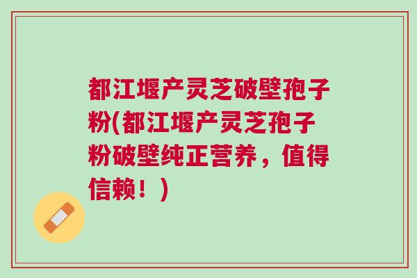 都江堰产灵芝破壁孢子粉(都江堰产灵芝孢子粉破壁纯正营养，值得信赖！)
