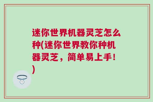 迷你世界机器灵芝怎么种(迷你世界教你种机器灵芝,简单易上手!) 迷你世界机器灵芝怎么种(迷你世界教你种机器灵芝,简单易上手!)