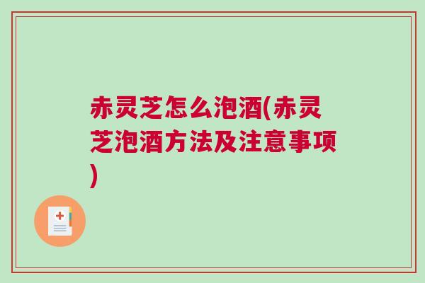 赤灵芝怎么泡酒(赤灵芝泡酒方法及注意事项)