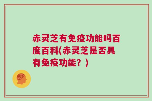 赤灵芝有免疫功能吗百度百科(赤灵芝是否具有免疫功能？)