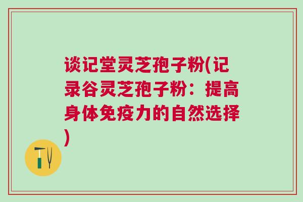 谈记堂灵芝孢子粉(记录谷灵芝孢子粉：提高身体免疫力的自然选择)