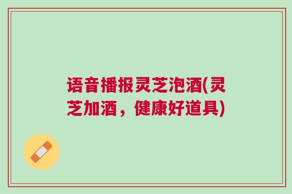 语音播报灵芝泡酒(灵芝加酒，健康好道具)