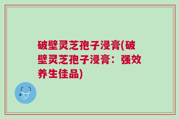 破壁灵芝孢子浸膏(破壁灵芝孢子浸膏：强效养生佳品)