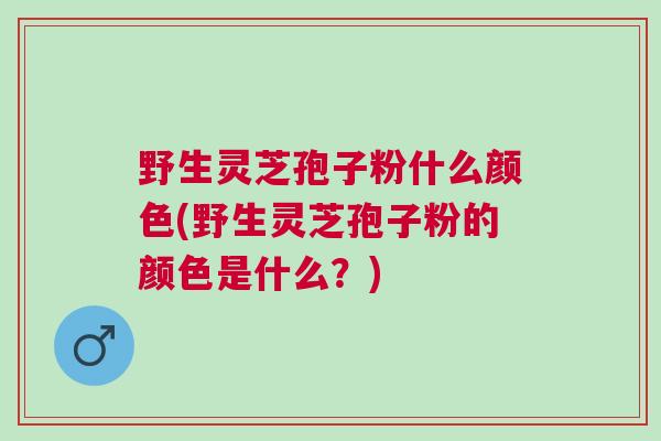 野生灵芝孢子粉什么颜色(野生灵芝孢子粉的颜色是什么？)