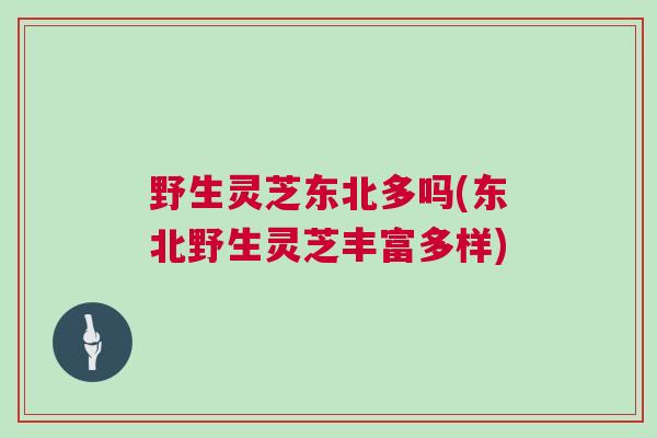 野生灵芝东北多吗(东北野生灵芝丰富多样)