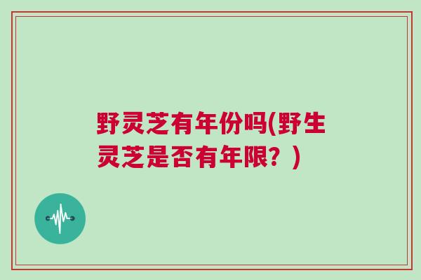 野灵芝有年份吗(野生灵芝是否有年限？)