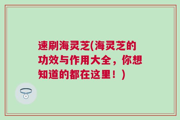 速刷海灵芝(海灵芝的功效与作用大全，你想知道的都在这里！)