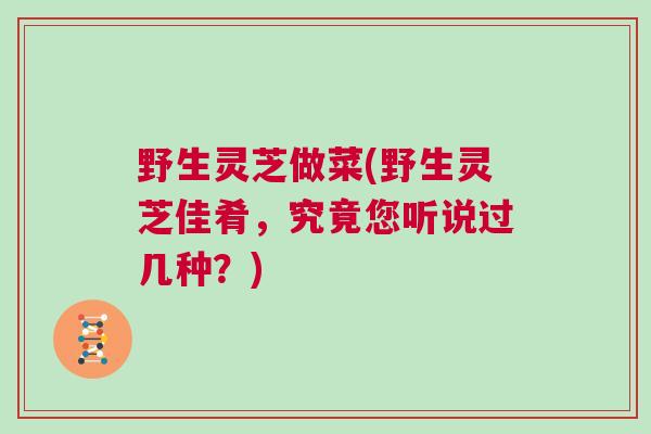 野生灵芝做菜(野生灵芝佳肴,究竟您听说过几种?) 野生灵芝做菜(野生灵芝佳肴,究竟您听说过几种?)
