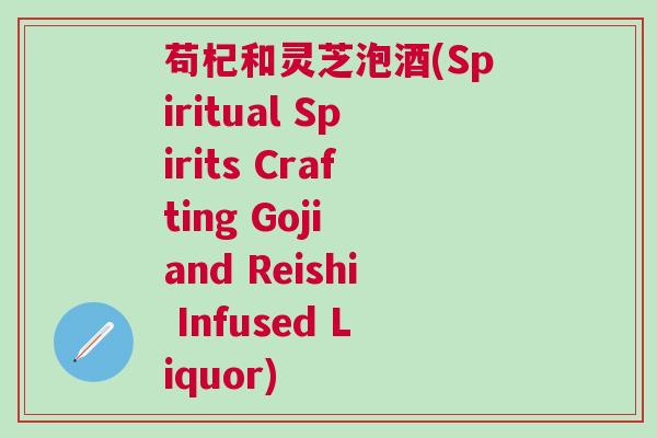 苟杞和灵芝泡酒(Spiritual Spirits Crafting Goji and Reishi Infused Liquor)