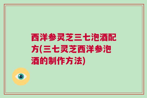 西洋参灵芝三七泡酒配方(三七灵芝西洋参泡酒的制作方法)