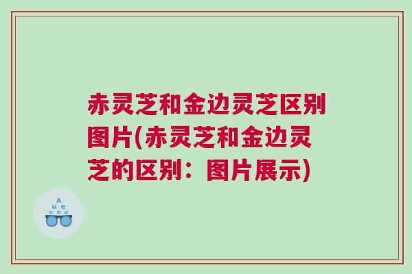 赤灵芝和金边灵芝区别图片(赤灵芝和金边灵芝的区别：图片展示)