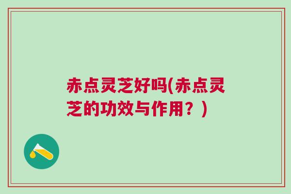 赤点灵芝好吗(赤点灵芝的功效与作用？)