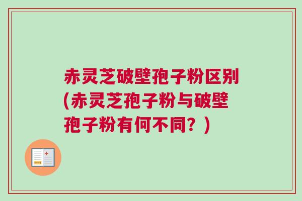 赤灵芝破壁孢子粉区别(赤灵芝孢子粉与破壁孢子粉有何不同?) 赤灵芝破壁孢子粉区别(赤灵芝孢子粉与破壁孢子粉有何不同?)