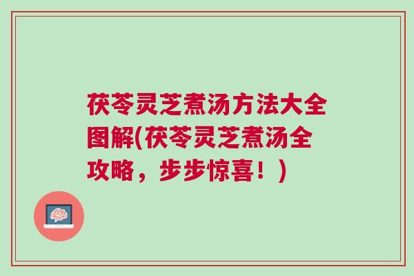 茯苓灵芝煮汤方法大全图解(茯苓灵芝煮汤全攻略，步步惊喜！)