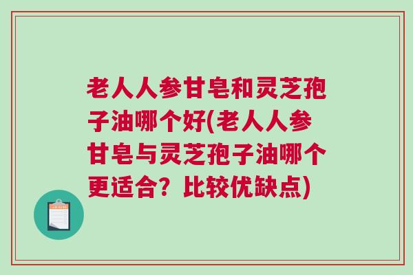 老人人参甘皂和灵芝孢子油哪个好(老人人参甘皂与灵芝孢子油哪个更适合?比较优缺点) 老人人参甘皂和灵芝孢子油哪个好(老人人参甘皂与灵芝孢子油哪个更适合?比较优缺点)