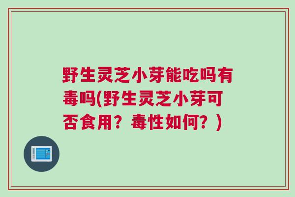 野生灵芝小芽能吃吗有毒吗(野生灵芝小芽可否食用?毒性如何?) 野生灵芝小芽能吃吗有毒吗(野生灵芝小芽可否食用?毒性如何?)