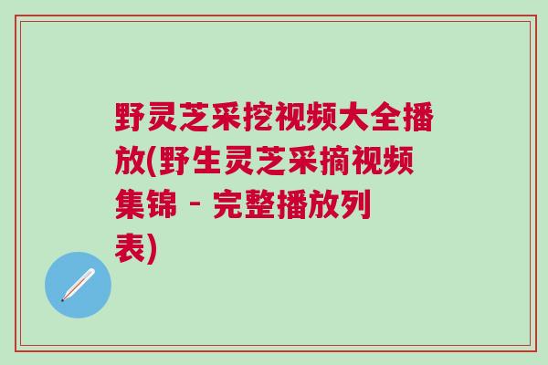 野灵芝采挖视频大全播放(野生灵芝采摘视频集锦 - 完整播放列表)