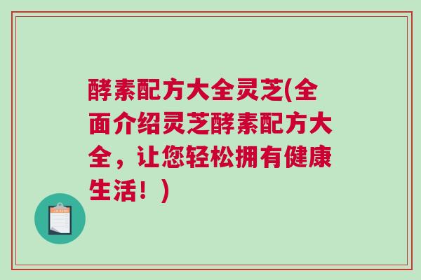 酵素配方大全灵芝(全面介绍灵芝酵素配方大全，让您轻松拥有健康生活！)
