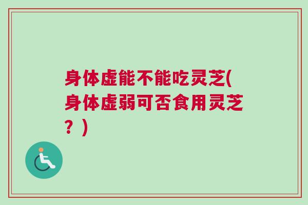 身体虚能不能吃灵芝(身体虚弱可否食用灵芝？)