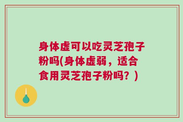身体虚可以吃灵芝孢子粉吗(身体虚弱，适合食用灵芝孢子粉吗？)