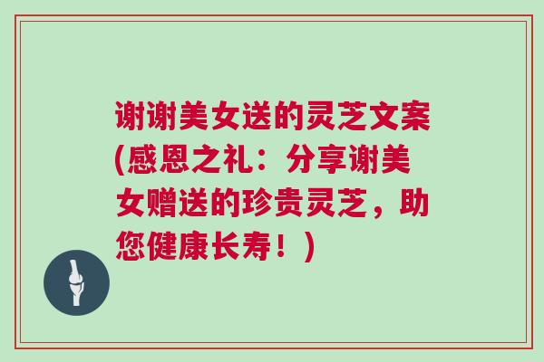 谢谢美女送的灵芝文案(感恩之礼:分享谢美女赠送的珍贵灵芝,助您健康长寿!) 谢谢美女送的灵芝文案(感恩之礼:分享谢美女赠送的珍贵灵芝,助您健康长寿!)