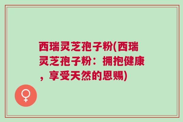 西瑞灵芝孢子粉(西瑞灵芝孢子粉：拥抱健康，享受天然的恩赐)