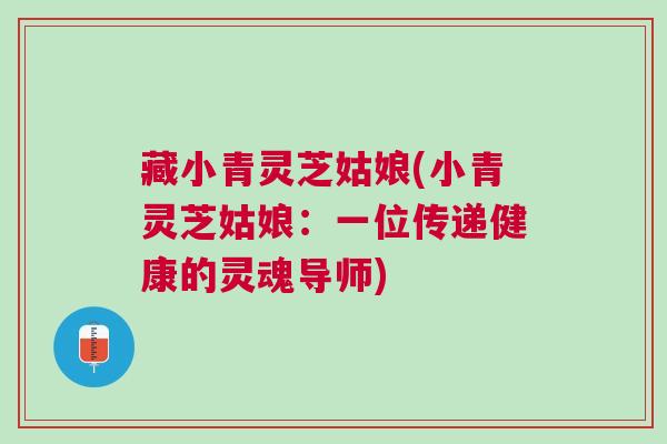 藏小青灵芝姑娘(小青灵芝姑娘:一位传递健康的灵魂导师) 藏小青灵芝姑娘(小青灵芝姑娘:一位传递健康的灵魂导师)
