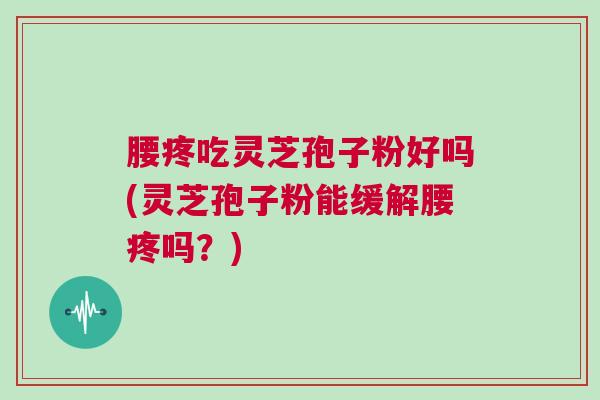腰疼吃灵芝孢子粉好吗(灵芝孢子粉能缓解腰疼吗？)