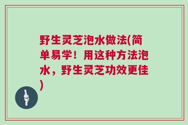 野生灵芝泡水做法(简单易学！用这种方法泡水，野生灵芝功效更佳)