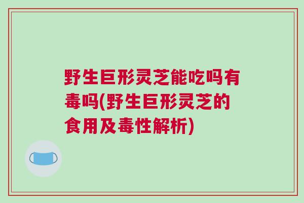 野生巨形灵芝能吃吗有毒吗(野生巨形灵芝的食用及毒性解析) 野生巨形灵芝能吃吗有毒吗(野生巨形灵芝的食用及毒性解析)