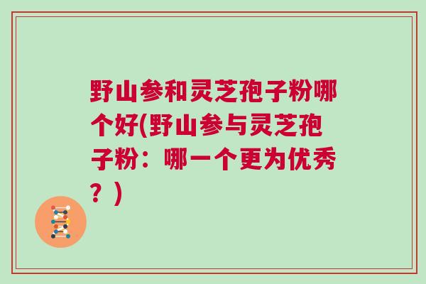 野山参和灵芝孢子粉哪个好(野山参与灵芝孢子粉：哪一个更为优秀？)