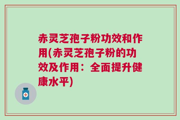 赤灵芝孢子粉功效和作用(赤灵芝孢子粉的功效及作用:全面提升健康水平) 赤灵芝孢子粉功效和作用(赤灵芝孢子粉的功效及作用:全面提升健康水平)