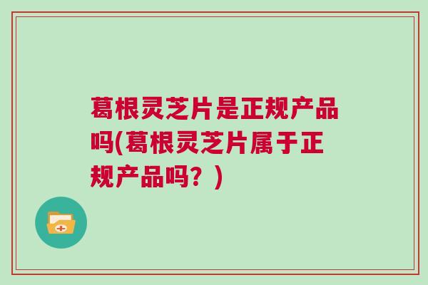 葛根灵芝片是正规产品吗(葛根灵芝片属于正规产品吗？)