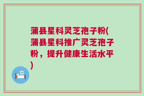 蒲县星科灵芝孢子粉(蒲县星科推广灵芝孢子粉,提升健康生活水平) 蒲县星科灵芝孢子粉(蒲县星科推广灵芝孢子粉,提升健康生活水平)