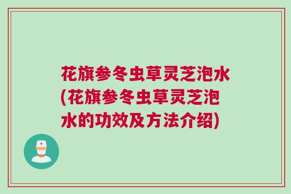 花旗参冬虫草灵芝泡水(花旗参冬虫草灵芝泡水的功效及方法介绍)