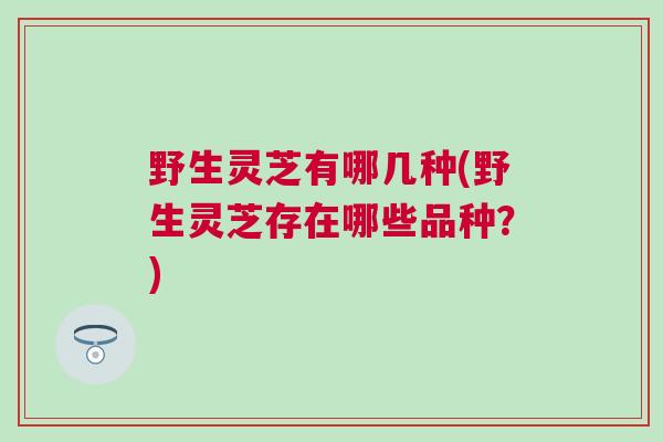 野生灵芝有哪几种(野生灵芝存在哪些品种?) 野生灵芝有哪几种(野生灵芝存在哪些品种?)
