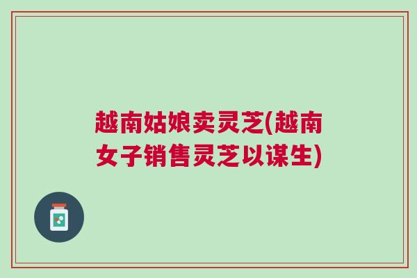 越南姑娘卖灵芝(越南女子销售灵芝以谋生)