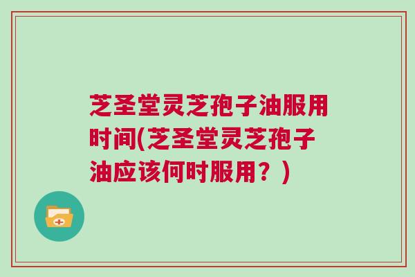 芝圣堂灵芝孢子油服用时间(芝圣堂灵芝孢子油应该何时服用？)