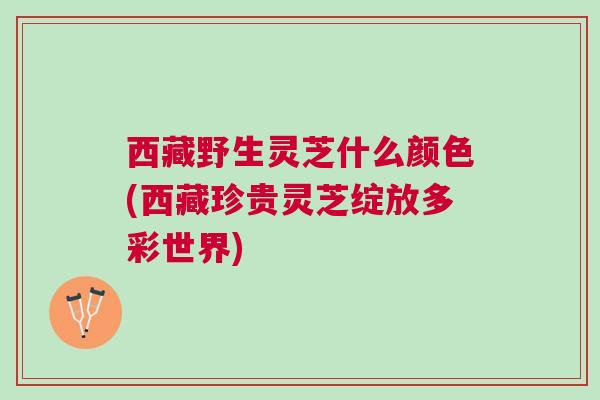 西藏野生灵芝什么颜色(西藏珍贵灵芝绽放多彩世界)