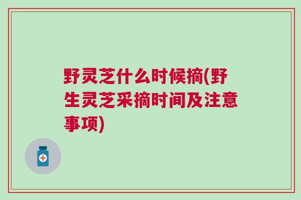 野灵芝什么时候摘(野生灵芝采摘时间及注意事项) 野灵芝什么时候摘(野生灵芝采摘时间及注意事项)