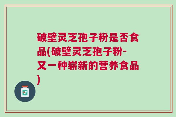 破壁灵芝孢子粉是否食品(破壁灵芝孢子粉-又一种崭新的营养食品)