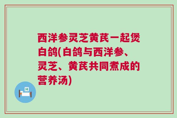 西洋参灵芝黄芪一起煲白鸽(白鸽与西洋参、灵芝、黄芪共同煮成的营养汤)