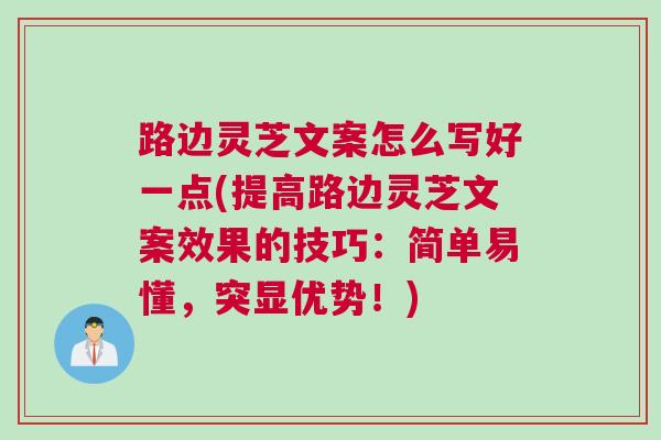 路边灵芝文案怎么写好一点(提高路边灵芝文案效果的技巧:简单易懂,突显优势!) 路边灵芝文案怎么写好一点(提高路边灵芝文案效果的技巧:简单易懂,突显优势!)