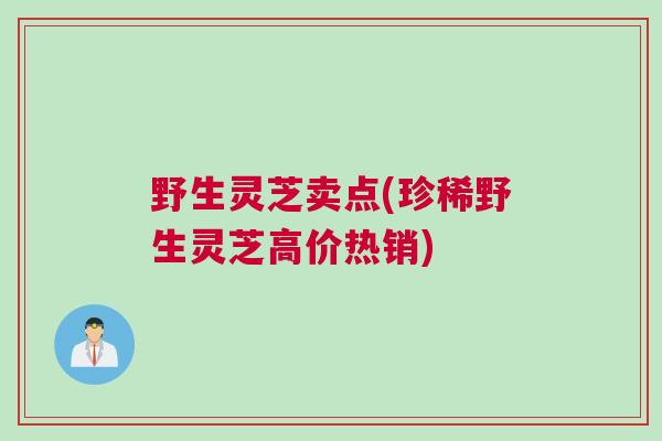 野生灵芝卖点(珍稀野生灵芝高价热销) 野生灵芝卖点(珍稀野生灵芝高价热销)