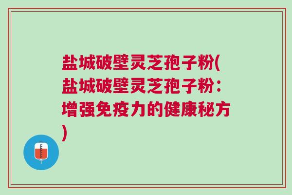 盐城破壁灵芝孢子粉(盐城破壁灵芝孢子粉:增强免疫力的健康秘方) 盐城破壁灵芝孢子粉(盐城破壁灵芝孢子粉:增强免疫力的健康秘方)