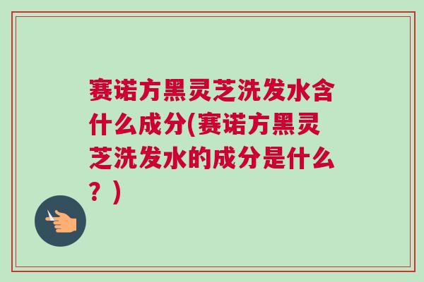 赛诺方黑灵芝洗发水含什么成分(赛诺方黑灵芝洗发水的成分是什么？)